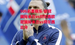 506彩票娱乐-欧冠国际米兰vs切尔西欧冠国际米兰vs切尔西比分