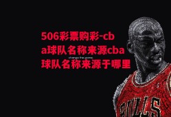 506彩票购彩-cba球队名称来源cba球队名称来源于哪里