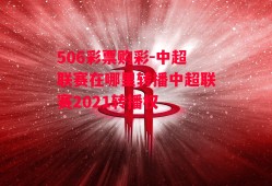 506彩票购彩-中超联赛在哪里转播中超联赛2021转播权