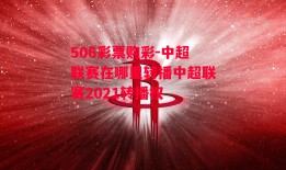 506彩票购彩-中超联赛在哪里转播中超联赛2021转播权