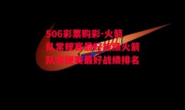 506彩票购彩-火箭队常规赛最好战绩火箭队常规赛最好战绩排名